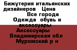 Бижутерия итальянских дизайнеров › Цена ­ 1500-3800 - Все города Одежда, обувь и аксессуары » Аксессуары   . Владимирская обл.,Муромский р-н